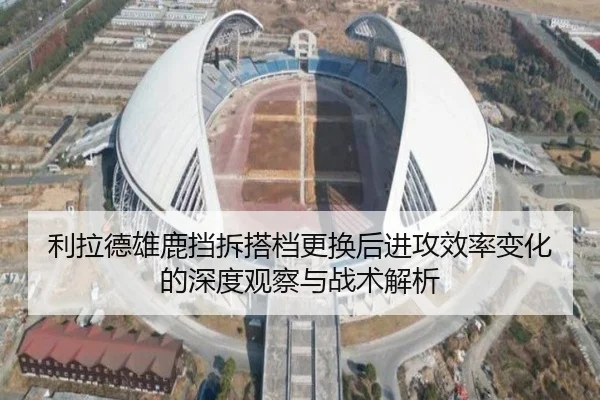 利拉德雄鹿挡拆搭档更换后进攻效率变化的深度观察与战术解析
