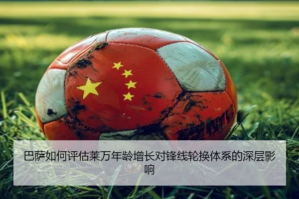 巴萨如何评估莱万年龄增长对锋线轮换体系的深层影响